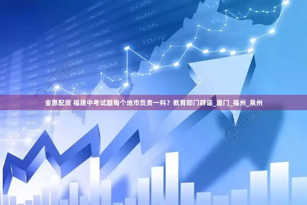 金惠配资 福建中考试题每个地市负责一科？教育部门辟谣_厦门_福州_泉州