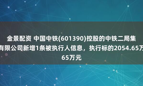 金景配资 中国中铁(601390)控股的中铁二局集团有限公司新增1条被执行人信息，执行标的2054.65万元