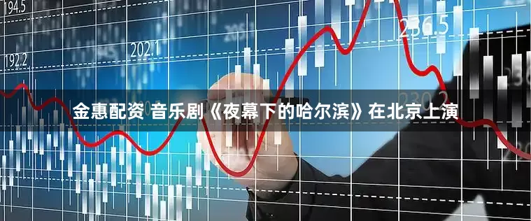 金惠配资 音乐剧《夜幕下的哈尔滨》在北京上演