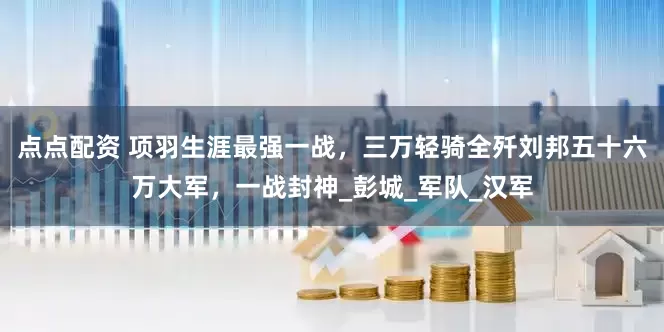 点点配资 项羽生涯最强一战，三万轻骑全歼刘邦五十六万大军，一战封神_彭城_军队_汉军