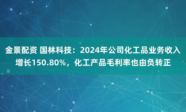 金景配资 国林科技：2024年公司化工品业务收入增长150.80%，化工产品毛利率也由负转正